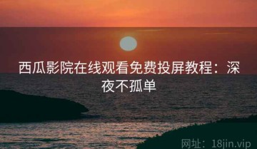 西瓜影院在线观看免费投屏教程：深夜不孤单