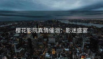 樱花影院真情催泪：影迷盛宴