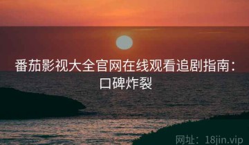 番茄影视大全官网在线观看追剧指南：口碑炸裂