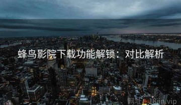 蜂鸟影院下载功能解锁：对比解析