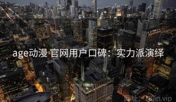 age动漫 官网用户口碑：实力派演绎