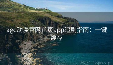age动漫官网首页app追剧指南：一键缓存