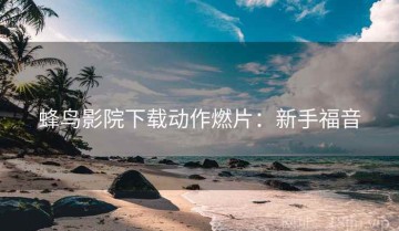 蜂鸟影院下载动作燃片：新手福音