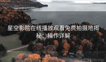 星空影院在线播放观看免费拍摄地揭秘：操作详解