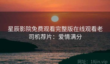 星辰影院免费观看完整版在线观看老司机荐片：爱情满分