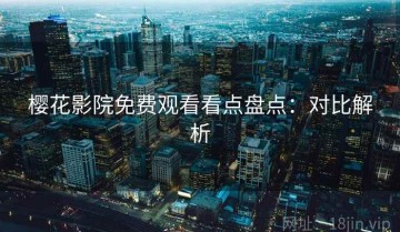 樱花影院免费观看看点盘点：对比解析