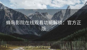 蜂鸟影院在线观看功能解锁：官方正版