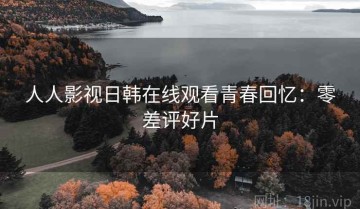 人人影视日韩在线观看青春回忆：零差评好片