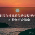 星辰影院在线观看免费完整版必看理由：粉丝狂欢指南