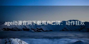 age动漫官网下载用户口碑：动作狂欢