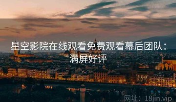 星空影院在线观看免费观看幕后团队：满屏好评