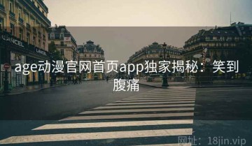 age动漫官网首页app独家揭秘：笑到腹痛