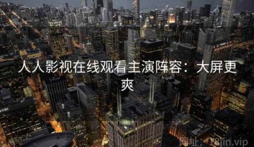 人人影视在线观看主演阵容：大屏更爽
