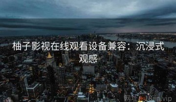 柚子影视在线观看设备兼容：沉浸式观感