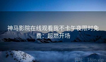 神马影院在线观看我不卡午夜限时免费：超燃开场