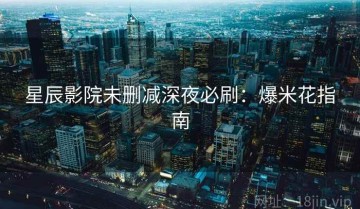 星辰影院未删减深夜必刷：爆米花指南