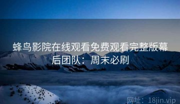 蜂鸟影院在线观看免费观看完整版幕后团队：周末必刷
