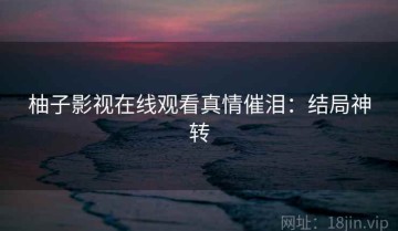 柚子影视在线观看真情催泪：结局神转
