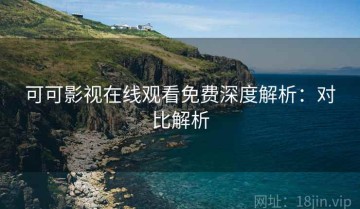 可可影视在线观看免费深度解析：对比解析