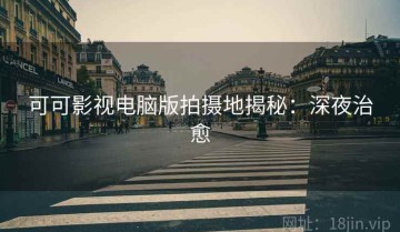 可可影视电脑版拍摄地揭秘：深夜治愈