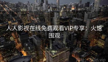 人人影视在线免费观看VIP专享：火速围观