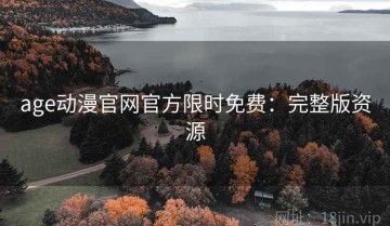 age动漫官网官方限时免费：完整版资源