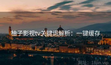 柚子影视tv关键词解析：一键缓存
