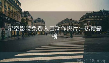 星空影院免费入口动作燃片：热搜霸榜