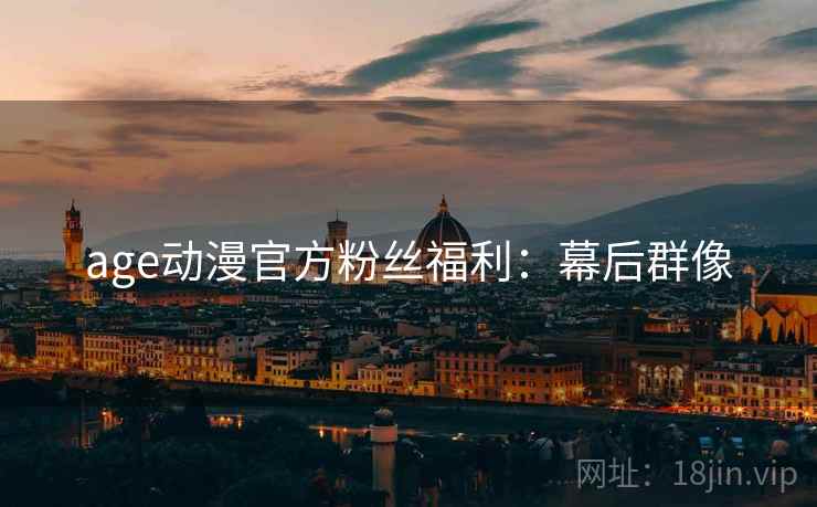 age动漫官方粉丝福利：幕后群像