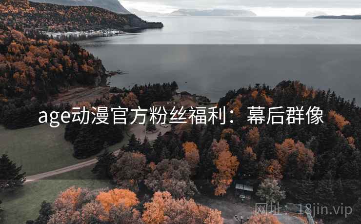 age动漫官方粉丝福利：幕后群像
