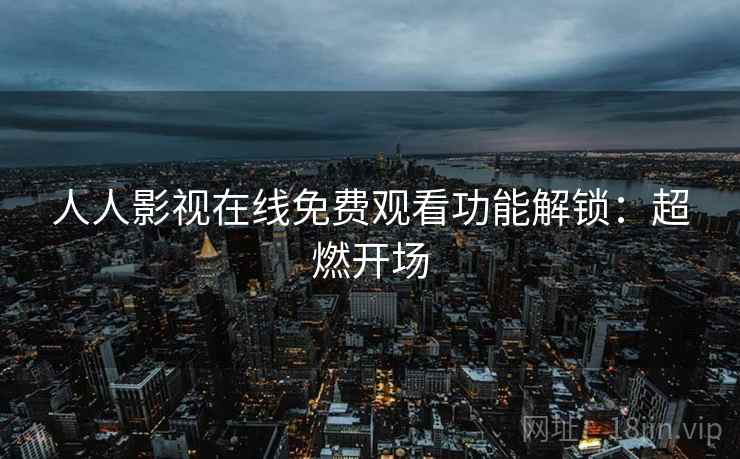 人人影视在线免费观看功能解锁：超燃开场