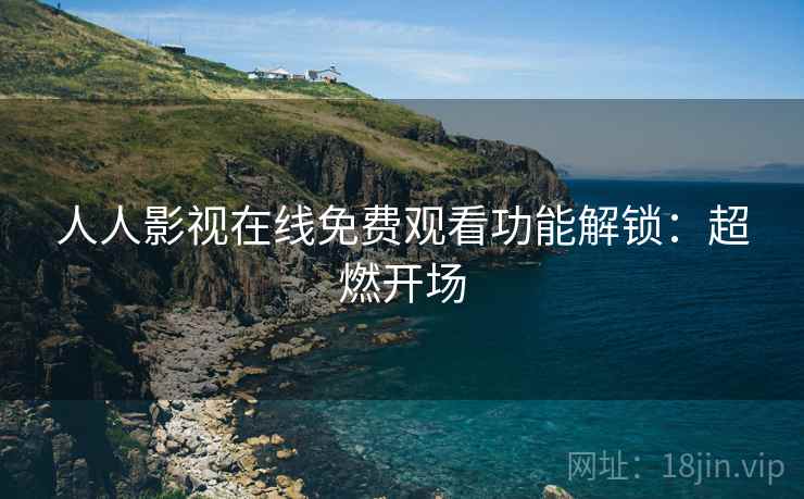 人人影视在线免费观看功能解锁：超燃开场