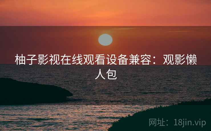 柚子影视在线观看设备兼容：观影懒人包