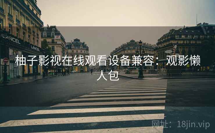 柚子影视在线观看设备兼容：观影懒人包