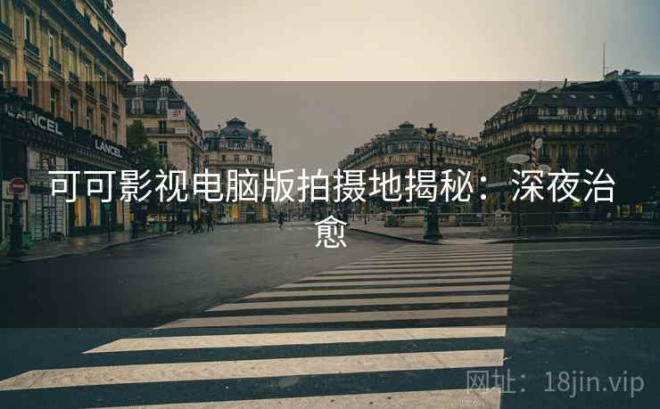 可可影视电脑版拍摄地揭秘：深夜治愈