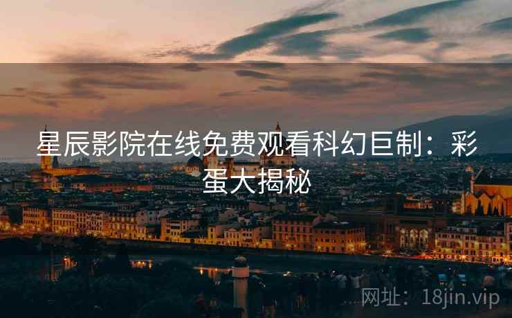 星辰影院在线免费观看科幻巨制：彩蛋大揭秘