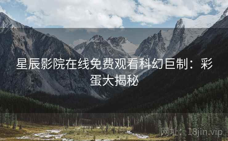 星辰影院在线免费观看科幻巨制：彩蛋大揭秘
