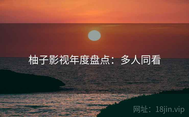 柚子影视年度盘点：多人同看