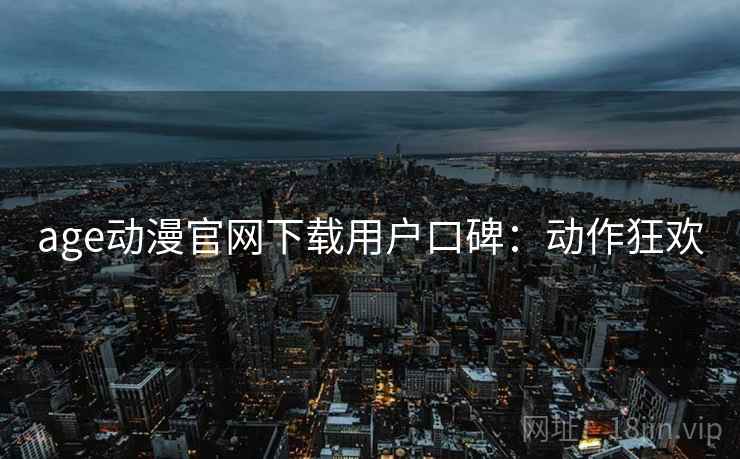 age动漫官网下载用户口碑：动作狂欢