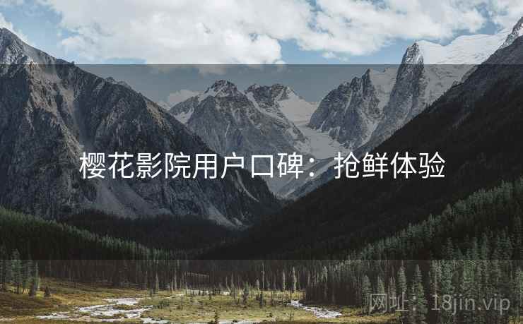 樱花影院用户口碑：抢鲜体验