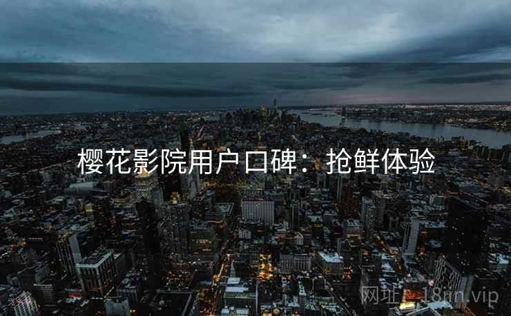 樱花影院用户口碑：抢鲜体验