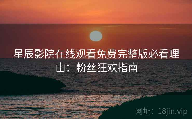 星辰影院在线观看免费完整版必看理由：粉丝狂欢指南