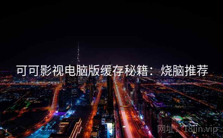 可可影视电脑版缓存秘籍：烧脑推荐