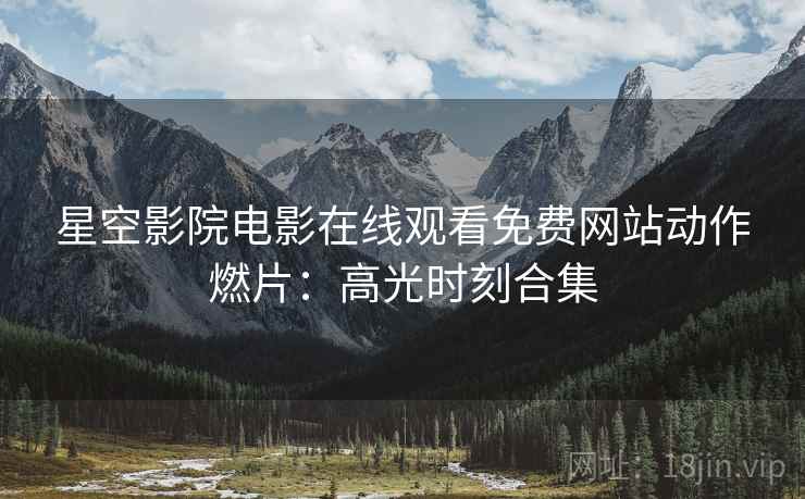 星空影院电影在线观看免费网站动作燃片：高光时刻合集