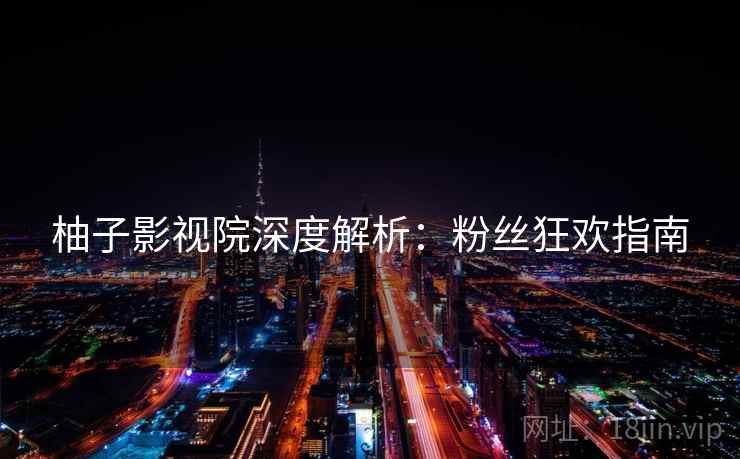 柚子影视院深度解析：粉丝狂欢指南