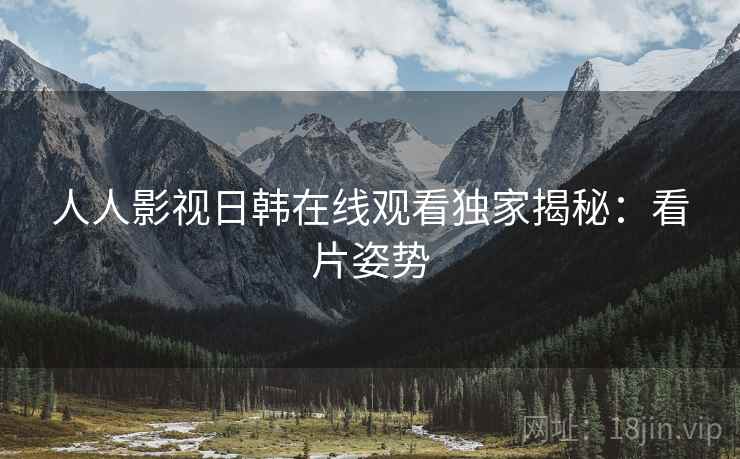 人人影视日韩在线观看独家揭秘：看片姿势