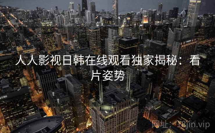 人人影视日韩在线观看独家揭秘：看片姿势