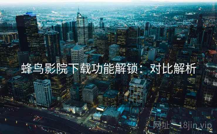 蜂鸟影院下载功能解锁：对比解析