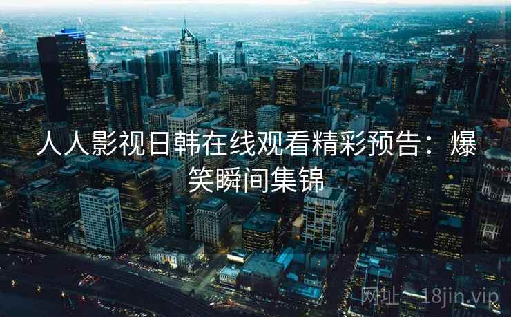 人人影视日韩在线观看精彩预告：爆笑瞬间集锦