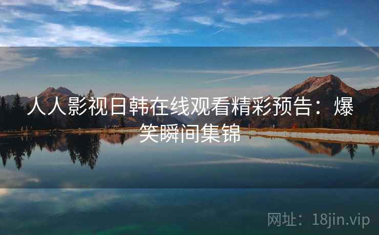 人人影视日韩在线观看精彩预告：爆笑瞬间集锦
